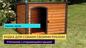 Будка для собаки своими руками.
Утепленная с открывающейся крышей.