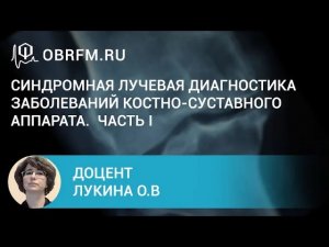 Доцент Лукина О.В. Синдромная лучевая диагностика заболеваний костно-суставного аппарата. Часть I.