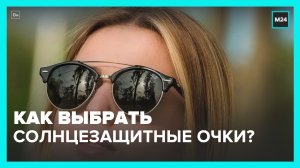 Эксперт рассказал, как выбрать солнцезащитные очки – Москва 24