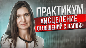Практикум «Исцеление отношений с папой»  Анна Комлова