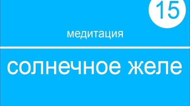 15-МЕДИТАЦИЯ: СОЛНЕЧНОЕ ЖЕЛЕ или Я - ЕСТЬ МИР смотреть онлайн
