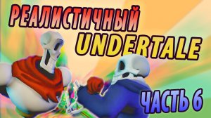 РЕАЛИСТИЧНЫЙ UNDERTALE! (Часть 6)
