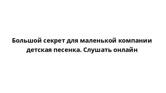 Большой секрет для маленькой компании детская песенка. Слушать онлайн смотреть онлайн