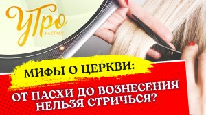 ОТ ПАСХИ ДО ВОЗНЕСЕНИЯ НЕЛЬЗЯ СТРИЧЬСЯ?