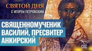 СВЯЩЕННОМУЧЕНИК ВАСИЛИЙ, ПРЕСВИТЕР АНКИРСКИЙ / СВЯТОЙ ДНЯ