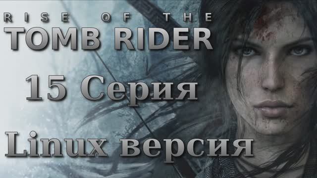 Восхождение расхитительницы гробниц - 15 Серия (Rise of the Tomb Raider - Linux версия)