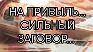 НА ПРИБЫЛЬ...СИЛЬНЫЙ ЗАГОВОР... ДЛЯ ВСЕХ...