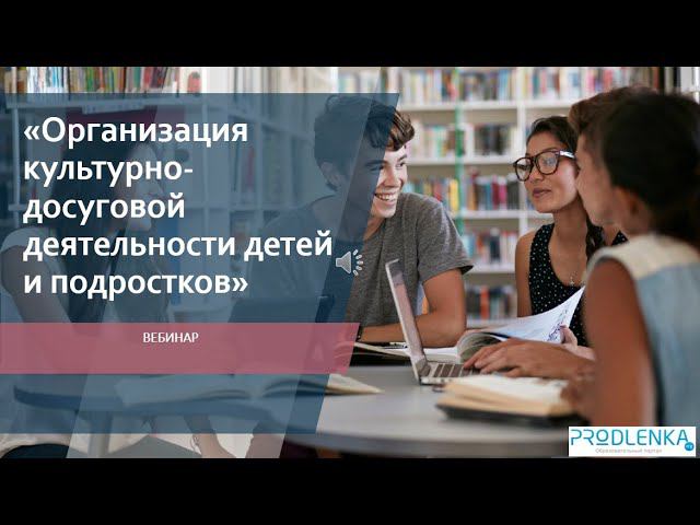 Вебинар «Организация культурно досуговой деятельности детей и подростков» смотреть онлайн