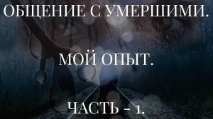 ОБЩЕНИЕ С УМЕРШИМИ. МОЙ ОПЫТ. ЧАСТЬ - 1.