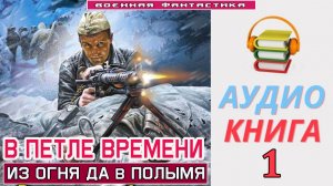 #Аудиокнига.  «В ПЕТЛЕ ВРЕМЕНИ-1! Из огня да в полымя. КНИГА 1. #Попаданцы.#БоеваяФантастика