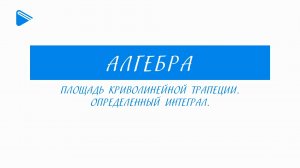 11 Класс - Алгебра - Площадь криволинейной трапеции. Определенный интеграл.
