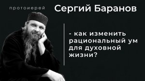 КАК ИЗМЕНИТЬ РАЦИОНАЛЬНЫЙ УМ ДЛЯ ДУХОВНОЙ ЖИЗНИ? ПРОТОИЕРЕЙ СЕРГИЙ БАРАНОВ