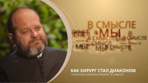 Как хирург стал диаконом? Проект В СМЫСЛЕ. Диакон Александр Алексеев