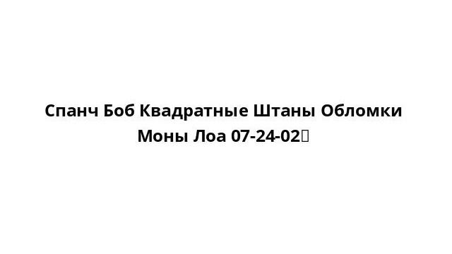 Спанч Боб Квадратные Штаны Обломки Моны Лоа 07-24-02 смотреть онлайн