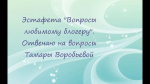 Эстафета "Вопросы любимому блогеру". Отвечаю на вопросы Тамары Воробьевой