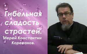 Гибельная сладость  страстей. Иерей Константин Корепанов.