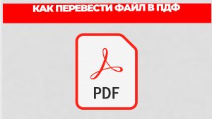 КАК ПЕРЕВЕСТИ ФАЙЛ В ПДФ