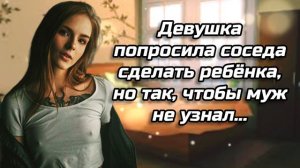 Девушка попросила соседа сделать ребёнка, но так, чтобы муж не узнал. истории измен | АУДИОРАССКАЗ