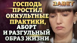 ГОСПОДЬ ПРОСТИЛ ОККУЛЬТНЫЕ ПРАКТИКИ, АБОРТ И РАЗГУЛЬНЫЙ ОБРАЗ ЖИЗНИ. ЗАВЕТ