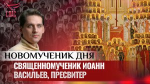 СВЯЩЕННОМУЧЕНИК ИОАНН ВАСИЛЬЕВ, ПРЕСВИТЕР / НОВОМУЧЕНИК ДНЯ