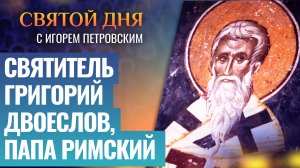 СВЯТИТЕЛЬ ГРИГОРИЙ ДВОЕСЛОВ, ПАПА РИМСКИЙ / СВЯТОЙ ДНЯ
