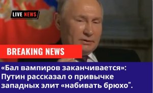 «Бал вампиров заканчивается»: Путин рассказал о привычке западных элит «набивать брюхо".