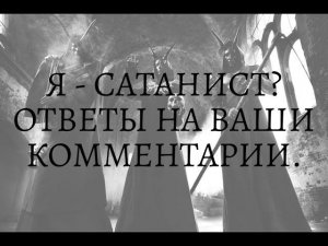 Я - САТАНИСТ ???  ОТВЕТЫ НА ВАШИ КОММЕНТАРИИ...