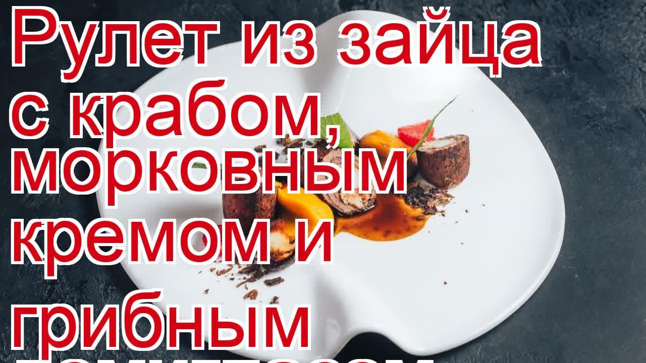 Как приготовить зайца - Рулет из зайца с крабом, морковным кремом и грибным демигласом за 200 минут смотреть онлайн