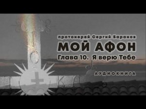 МОЙ АФОН. АУДИОКНИГА ГЛАВА 10. Я ВЕРЮ ТЕБЕ. Прот. Сергий Баранов