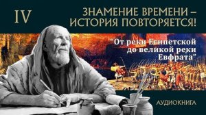 IV «От реки Египетской до великой реки Евфрата» ЗНАМЕНИЕ ВРЕМЕНИ – ИСТОРИЯ ПОВТОРЯЕТСЯ!