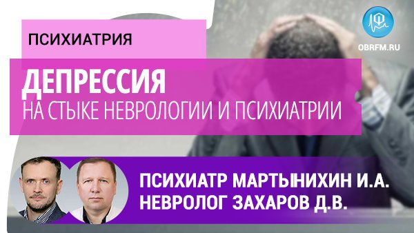 Психиатр Мартынихин И.А., невролог Захаров Д.В.: Депрессия на стыке неврологии и психиатрии смотреть онлайн