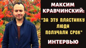 "ЗА ЭТУ ПЛАСТИНКУ ЛЮДИ ПОЛУЧАЛИ СРОК". Интервью Максима КРАВЧИНСКОГО журналисту Кристине БЕЛЕНЬКОЙ.
