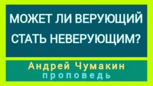 МОЖЕТ ЛИ ВЕРУЮЩИЙ СТАТЬ НЕВЕРУЮЩИМ (Андрей Чумакин, проповедь).