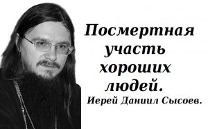 Посмертная участь хороших людей. Иерей Даниил Сысоев.