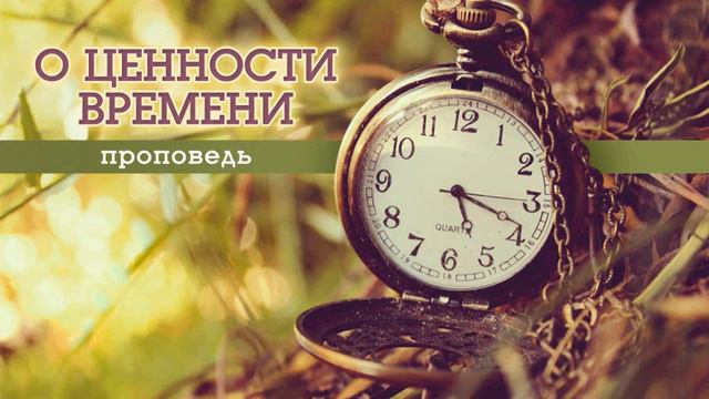 "О ЦЕННОСТИ ВРЕМЕНИ" проповедь смотреть онлайн