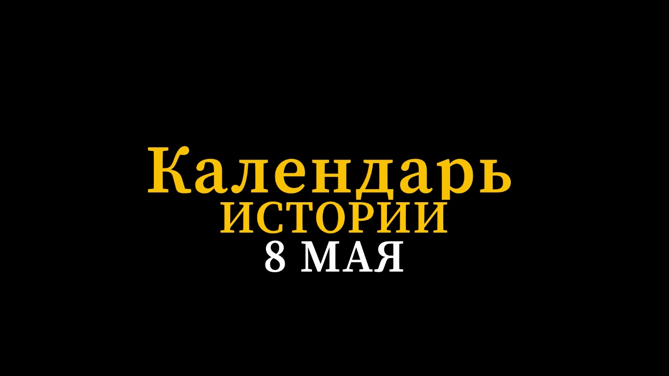 КАЛЕНДАРЬ ИСТОРИИ 8 МАЯ