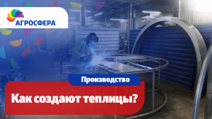 Производство теплиц Агросфера, как создают теплицы в Смоленской области / агросфера.рф