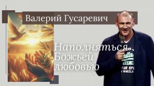 ВАЛЕРИЙ ГУСАРЕВИЧ/Наполняться Божьей любовью