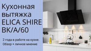 ВЫТЯЖКА ELICA SHIRE BK A 60. 2 года на кухне. Обзор и личное мнение.