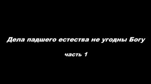 Дела падшего естества не угодны Богу. 
Часть1