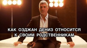 КАК ОЗДЖАН ДЕНИЗ ОТНОСИТСЯ К СВОИМ РОДСТВЕННИКАМ. Озджан Дениз. Özcan Deniz. Турецкие актёры.