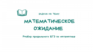 Задачи на математическое ожидание _ ЕГЭ по математике профильный уровень