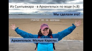 Из Сыктывкара - в Архангельск по воде (ч.8). Мы сделали это! Здравствуй, Архангельск! Малые Карелы.