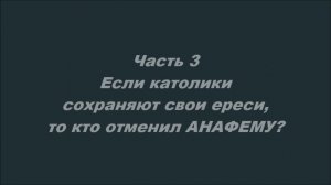Ну, вот и сблизились...
Часть 3. Если католики сохраняют свои ереси, то кто отменил АНАФЕМУ