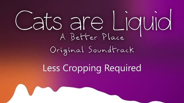Less Cropping Required - Cats are Liquid - A Better Place - Original Soundtrack смотреть онлайн