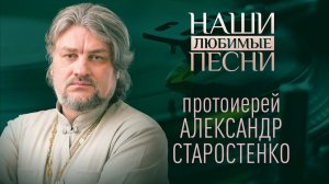 ПРОТОИЕРЕЙ АЛЕКСАНДР СТАРОСТЕНКО. НАШИ ЛЮБИМЫЕ ПЕСНИ