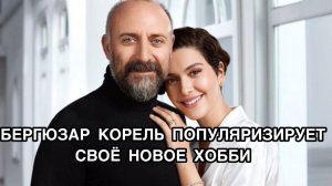 БЕРГЮЗАР КОРЕЛЬ ПОПУЛЯРИЗИРУЕТ СВОЁ НОВОЕ ХОББИ. Бергюзар Корель. Bergüzar Korel. Турецкие актёры .