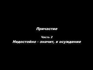 Причастие.
Часть 2. Недостойно — значит в осуждение.