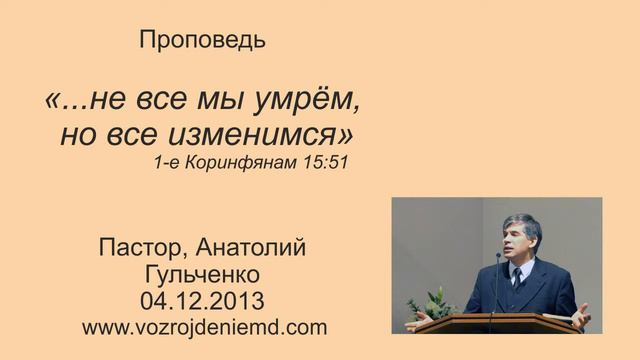 Пастор Анатолий Гульченко "... не все мы умрём, но все изменимся" 04.12.2013 смотреть онлайн