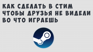 КАК СДЕЛАТЬ В СТИМ ЧТОБЫ ДРУЗЬЯ НЕ ВИДЕЛИ ВО ЧТО ИГРАЕШЬ